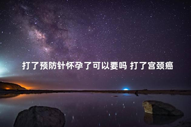 打了预防针怀孕了可以要吗 打了宫颈癌疫苗期间怀孕了